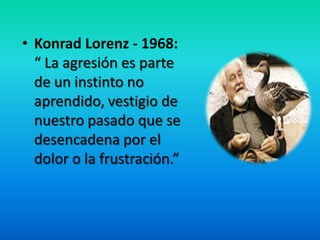 • Konrad Lorenz - 1968:
“ La agresión es parte
de un instinto no
aprendido, vestigio de
nuestro pasado que se
desencadena por el
dolor o la frustración.”
Recuerdo, señal
o noticia que
queda de algo
pasado
 