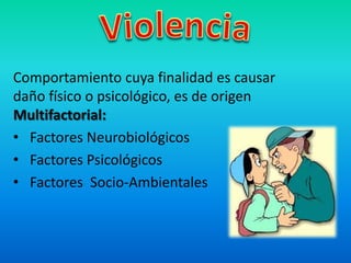 Comportamiento cuya finalidad es causar
daño físico o psicológico, es de origen
Multifactorial:
• Factores Neurobiológicos
• Factores Psicológicos
• Factores Socio-Ambientales
 