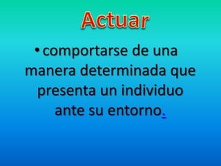 •comportarse de una
manera determinada que
presenta un individuo
ante su entorno.
 