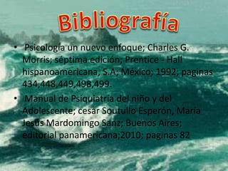 • Psicología un nuevo enfoque; Charles G.
Morris; séptima edición; Prentice - Hall
hispanoamericana, S.A; México; 1992; paginas
434,448,449,498,499.
• Manual de Psiquiatría del niño y del
Adolescente; cesar Soutullo Esperón, María
Jesús Mardomingo Sanz; Buenos Aires;
editorial panamericana;2010; paginas 82
 