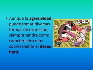 • Aunque la agresividad
puede tomar diversas
formas de expresión,
siempre tendrá como
característica más
sobresaliente el deseo
herir.
 