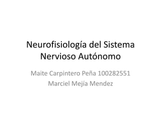 Neurofisiología del Sistema
Nervioso Autónomo
Maite Carpintero Peña 100282551
Marciel Mejía Mendez
 