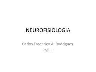 NEUROFISIOLOGIA
Carlos Frederico A. Rodrigues.
PMI III
 