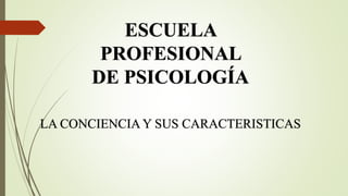 ESCUELA
PROFESIONAL
DE PSICOLOGÍA
LA CONCIENCIA Y SUS CARACTERISTICAS
 