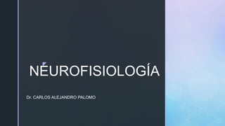 z
NEUROFISIOLOGÍA
Dr. CARLOS ALEJANDRO PALOMO
 
