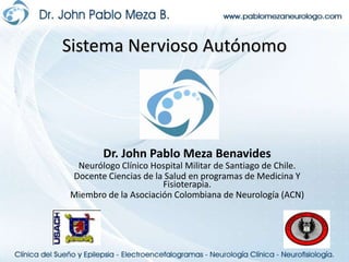 Sistema Nervioso Autónomo Dr. John Pablo Meza Benavides Neurólogo Clínico Hospital Militar de Santiago de Chile. Docente Ciencias de la Salud en programas de Medicina Y Fisioterapia. Miembro de la Asociación Colombiana de Neurología (ACN) 