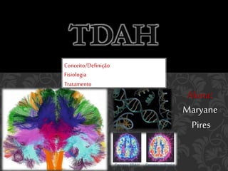 TDAH
Aluna:
Maryane
Pires
Conceito/Definição
Fisiologia
Tratamento
 