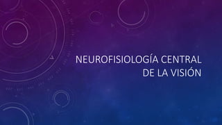 NEUROFISIOLOGÍA CENTRAL
DE LA VISIÓN
 