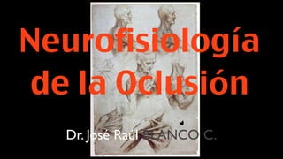 Neurofisiología
 de la Oclusión
  Dr. José Raúl BLANCO C.
 