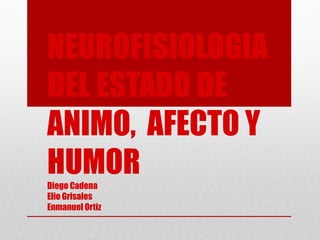 NEUROFISIOLOGIA
DEL ESTADO DE
ANIMO, AFECTO Y
HUMOR
Diego Cadena
Elio Grisales
Enmanuel Ortiz
 