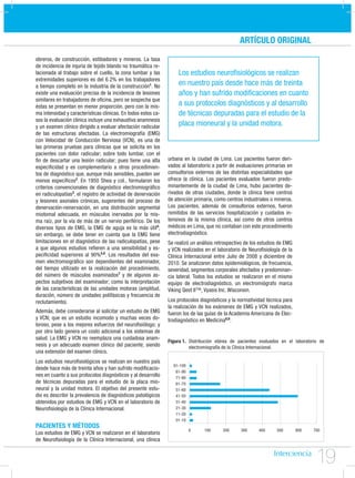 ARTÍCULO ORIGINAL
obreros, de construcción, estibadores y mineros. La tasa
de incidencia de injuria de tejido blando no traumática re-
lacionada al trabajo sobre el cuello, la zona lumbar y las          Los estudios neuroﬁsiológicos se realizan
extremidades superiores es del 6.2% en los trabajadores
a tiempo completo en la industria de la construcción1. No           en nuestro país desde hace más de treinta
existe una evaluación precisa de la incidencia de lesiones          años y han sufrido modiﬁcaciones en cuanto
similares en trabajadores de oﬁcina, pero se sospecha que
éstas se presentan en menor proporción, pero con la mis-            a sus protocolos diagnósticos y al desarrollo
ma intensidad y características clínicas. En todos estos ca-        de técnicas depuradas para el estudio de la
sos la evaluación clínica incluye una exhaustiva anamnesis
y un examen clínico dirigido a evaluar afectación radicular         placa mioneural y la unidad motora.
de las estructuras afectadas. La electromiografía (EMG)
con Velocidad de Conducción Nerviosa (VCN), es una de
las primeras pruebas para clínicas que se solicita en los
pacientes con dolor radicular; sobre todo lumbar, con el
ﬁn de descartar una lesión radicular; pues tiene una alta      urbana en la ciudad de Lima. Los pacientes fueron deri-
especiﬁcidad y es complementario a otros procedimien-          vados al laboratorio a partir de evaluaciones primarias en
tos de diagnóstico que, aunque más sensibles, pueden ser       consultorios externos de las distintas especialidades que
menos especíﬁcos2. En 1950 Shea y col., formularon los         ofrece la clínica. Los pacientes evaluados fueron predo-
criterios convencionales de diagnóstico electromiográﬁco       minantemente de la ciudad de Lima, hubo pacientes de-
en radiculopatías3, el registro de actividad de denervación    rivados de otras ciudades, donde la clínica tiene centros
y lesiones axonales crónicas, sugerentes del proceso de        de atención primaria, como centros industriales o mineros.
denervación-reinervación, en una distribución segmental        Los pacientes, además de consultorios externos, fueron
miotomal adecuada, en músculos inervados por la mis-           remitidos de las servicios hospitalización y cuidados in-
ma raíz, por la vía de más de un nervio periférico. De los     tensivos de la misma clínica, así como de otros centros
diversos tipos de EMG, la EMG de aguja es la más útil4;        médicos en Lima, que no contaban con este procedimiento
sin embargo, se debe tener en cuenta que la EMG tiene          electrodiagnóstico.
limitaciones en el diagnóstico de las radiculopatías, pese     Se realizó un análisis retrospectivo de los estudios de EMG
a que algunos estudios reﬁeren a una sensibilidad y es-        y VCN realizados en el laboratorio de Neuroﬁsiología de la
peciﬁcidad superiores al 90%5,6. Los resultados del exa-       Clínica Internacional entre Julio de 2008 y diciembre de
men electromiográﬁco son dependientes del examinador,          2010. Se analizaron datos epidemiológicos, de frecuencia,
del tiempo utilizado en la realización del procedimiento,      severidad, segmentos corporales afectados y predominan-
del número de músculos examinados7 y de algunos as-            cia lateral. Todos los estudios se realizaron en el mismo
pectos subjetivos del examinador; como la interpretación       equipo de electrodiagnóstico, un electromiógrafo marca
de las características de las unidades motoras (amplitud,      Viking Qest II™, Vyasis Inc. Wisconsin.
duración, número de unidades polifásicas y frecuencia de
reclutamiento).                                                Los protocolos diagnósticos y la normatividad técnica para
                                                               la realización de los exámenes de EMG y VCN realizados,
Además, debe considerarse al solicitar un estudio de EMG       fueron los de las guías de la Academia Americana de Elec-
y VCN; que es un estudio incomodo y muchas veces do-           trodiagnóstico en Medicina8,9.
loroso, pese a los mejores esfuerzos del neuroﬁsiólogo; y
por otro lado genera un costo adicional a los sistemas de
salud. La EMG y VCN no reemplaza una cuidadosa anam-
                                                               Figura 1. Distribución etárea de pacientes evaluados en el laboratorio de
nesis y un adecuado examen clínico del paciente; siendo                  electromiografía de la Clínica Internacional.
una extensión del examen clínico.
Los estudios neuroﬁsiológicos se realizan en nuestro país
                                                                 91-100
desde hace más de treinta años y han sufrido modiﬁcacio-
                                                                  81-90
nes en cuanto a sus protocolos diagnósticos y al desarrollo       71-80
de técnicas depuradas para el estudio de la placa mio-            61-70
neural y la unidad motora. El objetivo del presente estu-         51-60
dio es describir la prevalencia de diagnósticos patológicos       41-50
obtenidos por estudios de EMG y VCN en el laboratorio de          31-40
Neuroﬁsiología de la Clínica Internacional.                       21-30
                                                                  11-20
                                                                  01-10
PACIENTES Y MÉTODOS
                                                                          0     100      200     300      400     500        600   700
Los estudios de EMG y VCN se realizaron en el laboratorio
de Neuroﬁsiología de la Clínica Internacional, una clínica


                                                                                                                                    19
 