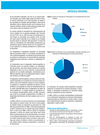 ARTÍCULO ORIGINAL
de los pacientes evaluados, que son en su mayoría labo-       Figura 3. Grado de severidad de la Neuropatía por entrampamiento del nervio
res manuales, que implica algún grado de esfuerzo físico.              mediano.
El nivel de afectación L4-L5 más frecuente, es similar a
los reportados en estudios internacionales3, este nivel de
afectación esta en relación directa con la mecánica de la            24%
columna vertebral, donde el mayor grado de presión verti-                                                     38%
cal se ejerce entre las vertebras L4 y L512-14.
                                                                                                                                 Leve
En nuestro estudio la neuropatía por entrampamiento del
                                                                                                                                 Moderada
nervio mediano fue la segunda patología más frecuente
con el 27.07%, con un 38% de casos con compromiso se-                                                                            Severa
vero (Figura 3), porcentaje muy superior al 6% de túnel
del carpo severo reportado en un estudio en un Hospital
peruano donde se evaluaron 308 pacientes15. El túnel del
carpo es considerada una enfermedad ocupacional y su                   38%
prevalencia guarda relación directa con la ocupación16-18,
lo que explicaría su elevada prevalencia en nuestra serie
de pacientes.
Los diagnósticos misceláneos presentan un porcentaje          Figura 4. Nivel de afectación de las radiculopatías cervicales evaluados en el
bajo de prevalencia (Tabla 1), sin embargo representan un               laboratorio de Neuroﬁsiología de la Clínica Internacional.
reto al electromiograﬁsta, circunstancia que permite poner
en práctica la experiencia y el conocimiento de protocolos                                 2%
diagnósticos para conﬁrmar o rechazar un diagnóstico clí-
nico19.
                                                                  31%
Es fundamental para el diagnóstico electromiográﬁco la                                                                                  C5-C6
entrevista previa y el examen dirigido a la sintomatolo-
gía del paciente, este breve tiempo redunda en el tiempo                                                                                C6-C7
diagnóstico y esto a su vez en disminuir el discomfort del
                                                                                                                                        C7-C8
paciente con un estudio prolongado, considerando que la                                                              84,67%
EMG de superﬁcie aún no ha demostrado obtener resulta-
dos similares a la EMG de aguja20.
El diagnóstico electromiográﬁco continua siendo de funda-
mental importancia en el estudio de la neurona motora pe-
riférica, pese a los evidentes avances en neuro-imágenes.
El progreso en resonancia magnética de plexos y nervio
periférico y la ecografía de áreas de entrampamiento aun      En conclusión, los estudios electromiográﬁcos evaluados
no están sistematizadas para el diagnóstico de lesión de      evidencian el predominio de lesiones asociadas a radicu-
nervio periférico21, un estudio chileno de correlación en-    lopatía o neuropatías compresivas en pacientes adultos
tre el estudio ultrasonográifco (EUS) y la EMG, encuentro     jóvenes a predominio de sexo masculino.
que el EUS es un estudio complementario a la EMG en el
diagnóstico del Síndrome del túnel carpiano, pero no lo re-   La EMG y VCN es un estudio neuroﬁsiológico fundamental
emplaza22.                                                    en la conﬁrmación diagnóstica de diversas enfermedades,
                                                              siendo prioritario se uniformice en nuestro medio a través
La EMG y VCN es uno de los exámenes de neurofisiología        de la implementación de guías de realización y diagnóstico
más usados en nuestro medio, así como en otros países,        adecuadas a nuestro medio.
en Estados Unidos se reportaron la realización de 7 000
000 de procedimientos de EMG y VCN aproximadamente
al año23, exámenes que se realizan bajo guías estableci-      Referencias Bibliográﬁcas
das8. Si bien la por EMG y VCN se realiza en hospitales       1. Schneider SP. Musculoskeletal injuries in construction: a review
                                                                 of the literature. Appl Occup Environ Hyg 2001;16:1056-64.
generales y clínicas de nuestro país desde hace varios
                                                              2. Fisher MA. Electrophysiology of radiculopathies. Clin Neurophysiol
años, la protocolización de los procedimientos, en función
                                                                 2002; 113:317-35.
a una sospecha diagnóstica, es aún poco usada en nues-
                                                              3. Shea PA. Electromyography in diagnosis of nerve root
tro medio; teniendo cada centro y de hecho, cada neuró-          compression on syndrome. Arch Neurol Psych 1950;50:93-104.
logo que realiza el estudio, criterios muy personales; lo     4. Weber F, Albert U. Electrodiagnostic examination of lumbosacral
que impide realizar estudios comparativos y uniformizar          radiculopathies. Electromyogr Clin Neurophysiol 2000;40:231-
la información.                                                  36.



                                                                                                                                                21
 