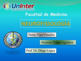 Prof. Dr. Diego López
Facultad de Medicina
Tema: Vías Visuales
Alumno: Edgar Aguilera
 