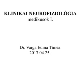 KLINIKAI NEUROFIZIOLÓGIA
medikusok I.
Dr. Varga Edina Tímea
2017.04.25.
 