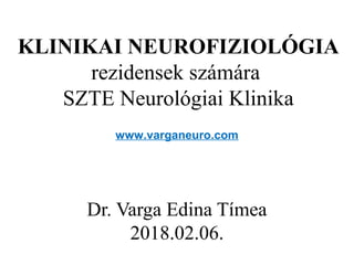 KLINIKAI NEUROFIZIOLÓGIA
rezidensek számára
SZTE Neurológiai Klinika
Dr. Varga Edina Tímea
2018.02.06.
www.varganeuro.com
 
