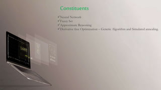 Neural Network
Fuzzy Set
Approximate Reasoning
Derivative free Optimization – Genetic Algorithm and Simulated annealing.
Constituents
 