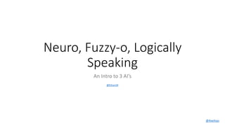 Neuro, Fuzzy-o, Logically
Speaking
An Intro to 3 AI’s
@Axelisys
@EtharUK
 