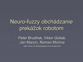 Neuro-fuzzy obchádzanie
  prekážok robotom
      názov tímu: Segmentation fault


  Peter Brudňak, Viktor Goliaš,
   Ján Marcin, Roman Michna
    http://www.spilerdesigns.com/neurofuzzy.html
 