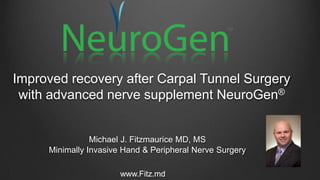 Improved recovery after Carpal Tunnel Surgery
 with advanced nerve supplement NeuroGen®


                Michael J. Fitzmaurice MD, MS
     Minimally Invasive Hand & Peripheral Nerve Surgery

                       www.Fitz.md
 