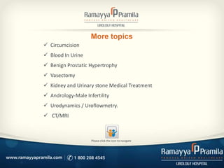 More topics
 Circumcision
 Blood In Urine
 Benign Prostatic Hypertrophy
 Vasectomy
 Kidney and Urinary stone Medical Treatment
 Andrology-Male Infertility
 Urodynamics / Uroflowmetry.
 CT/MRI
Please click the icon to navigate
 