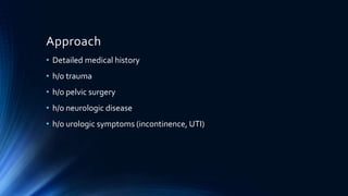 Approach
• Detailed medical history
• h/o trauma
• h/o pelvic surgery
• h/o neurologic disease
• h/o urologic symptoms (incontinence, UTI)
 
