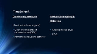 Treatment
Only Urinary Retention
(If residual volume > 150ml)
• Clean intermittent self
catheterisation (CISC)
• Permanent indwelling catheter
Detrusor overactivity &
Retention
• Anticholinergic drugs
• CISC
 
