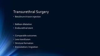Transurethral Surgery
• Botulinum A toxin injection
• Balloon dilatation
• Endourethral stent
• Comparable outcomes
• Less transfusion
• Stricture formation
• Encrustation / migration
 