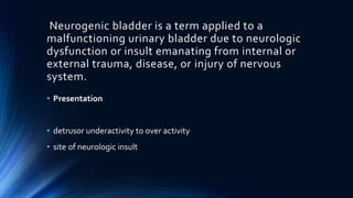Neurogenic bladder is a term applied to a
malfunctioning urinary bladder due to neurologic
dysfunction or insult emanating...