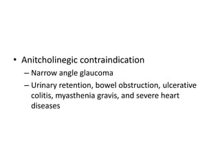 • Anitcholinegic contraindication
– Narrow angle glaucoma
– Urinary retention, bowel obstruction, ulcerative
colitis, myasthenia gravis, and severe heart
diseases
 