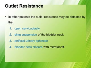 Outlet Resistance
• In other patients the outlet resistance may be obtained by
the
1. open cervicoplasty
2. sling suspension of the bladder neck
3. artificial urinary sphincter
4. bladder neck closure with mitrofanoff.
 