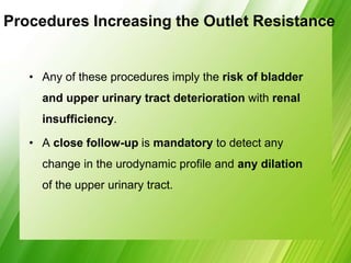 Procedures Increasing the Outlet Resistance
• Any of these procedures imply the risk of bladder
and upper urinary tract deterioration with renal
insufficiency.
• A close follow-up is mandatory to detect any
change in the urodynamic profile and any dilation
of the upper urinary tract.
 