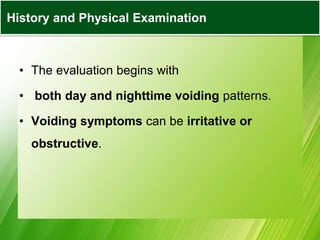 • The evaluation begins with
• both day and nighttime voiding patterns.
• Voiding symptoms can be irritative or
obstructive.
History and Physical Examination
 