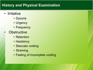 • Irritative
• Dysuria
• Urgency
• Frequency
• Obstructive
• Retention
• Hesitancy
• Staccato voiding
• Straining
• Feeling of incomplete voiding
History and Physical Examination
 