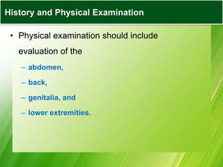 • Physical examination should include
evaluation of the
– abdomen,
– back,
– genitalia, and
– lower extremities.
History and Physical Examination
 