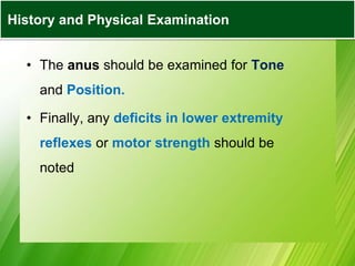 • The anus should be examined for Tone
and Position.
• Finally, any deficits in lower extremity
reflexes or motor strength should be
noted
History and Physical Examination
 
