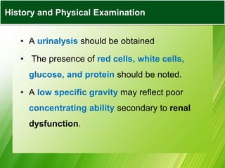 • A urinalysis should be obtained
• The presence of red cells, white cells,
glucose, and protein should be noted.
• A low specific gravity may reflect poor
concentrating ability secondary to renal
dysfunction.
History and Physical Examination
 