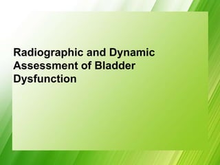 Radiographic and Dynamic
Assessment of Bladder
Dysfunction
 