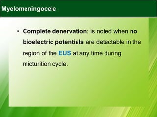 • Complete denervation: is noted when no
bioelectric potentials are detectable in the
region of the EUS at any time during
micturition cycle.
Myelomeningocele
 