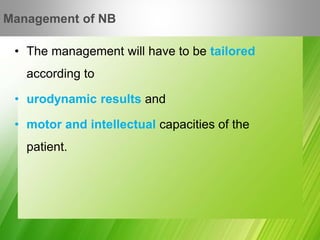 • The management will have to be tailored
according to
• urodynamic results and
• motor and intellectual capacities of the
patient.
Management of NB
 