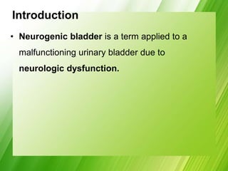 Introduction
• Neurogenic bladder is a term applied to a
malfunctioning urinary bladder due to
neurologic dysfunction.
 