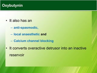 • It also has an
– anti-spasmodic,
– local anaesthetic and
– Calcium channel blocking
• It converts overactive detrusor into an inactive
reservoir
Oxybutynin
 
