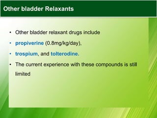 • Other bladder relaxant drugs include
• propiverine (0.8mg/kg/day),
• trospium, and tolterodine.
• The current experience with these compounds is still
limited
Other bladder Relaxants
 
