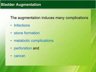 Bladder Augmentation
The augmentation induces many complications
• Infections
• stone formation
• metabolic complications
• perforation and
• cancer.
Bladder Augmentation
 