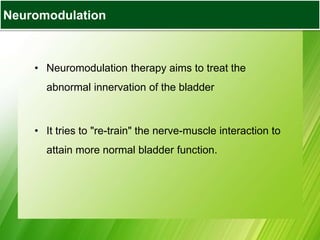Bladder Augmentation
• Neuromodulation therapy aims to treat the
abnormal innervation of the bladder
• It tries to "re-train" the nerve-muscle interaction to
attain more normal bladder function.
Neuromodulation
 