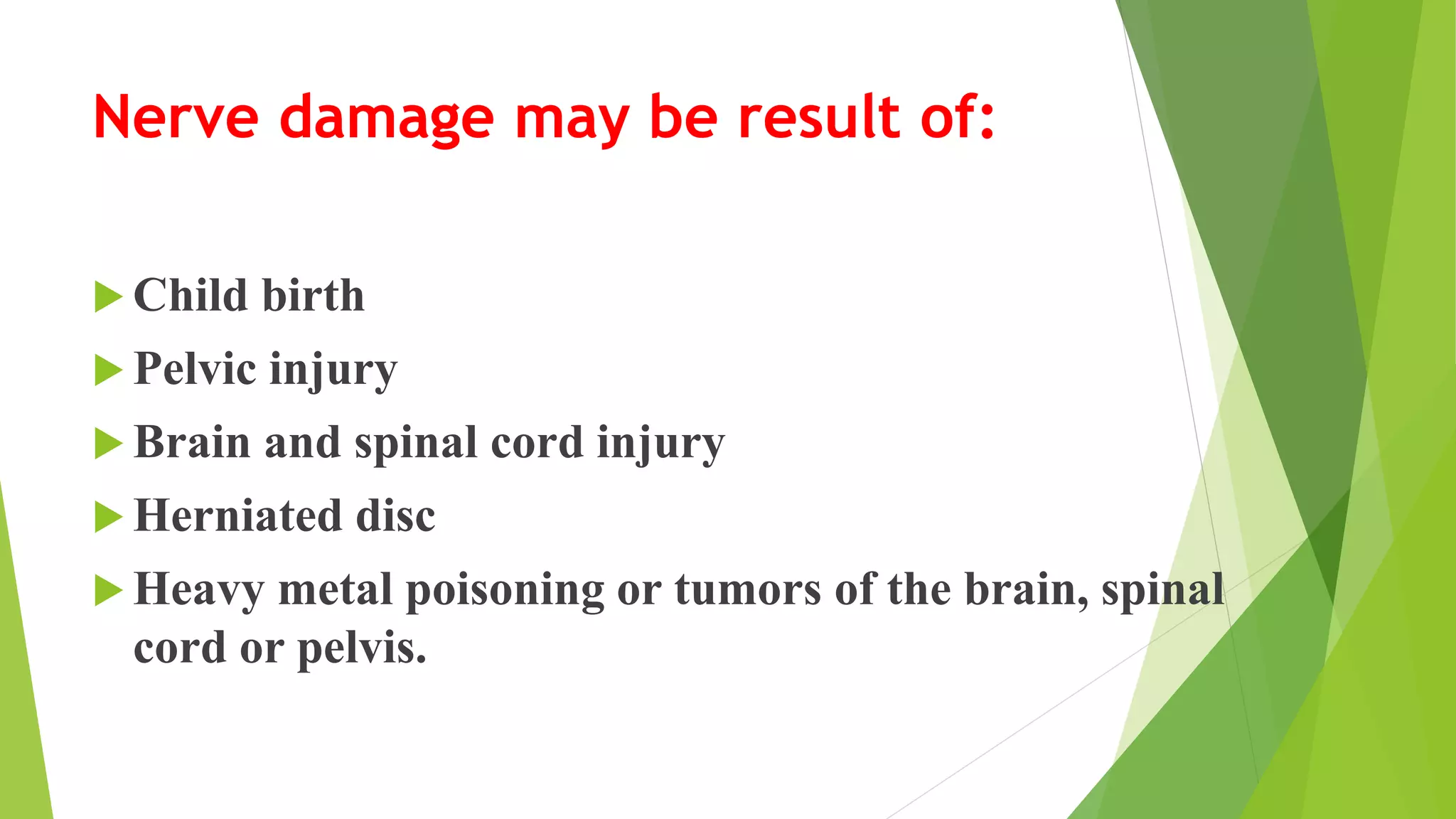 Nerve damage may be result of:
 Child birth
 Pelvic injury
 Brain and spinal cord injury
 Herniated disc
 Heavy metal poisoning or tumors of the brain, spinal
cord or pelvis.
 
