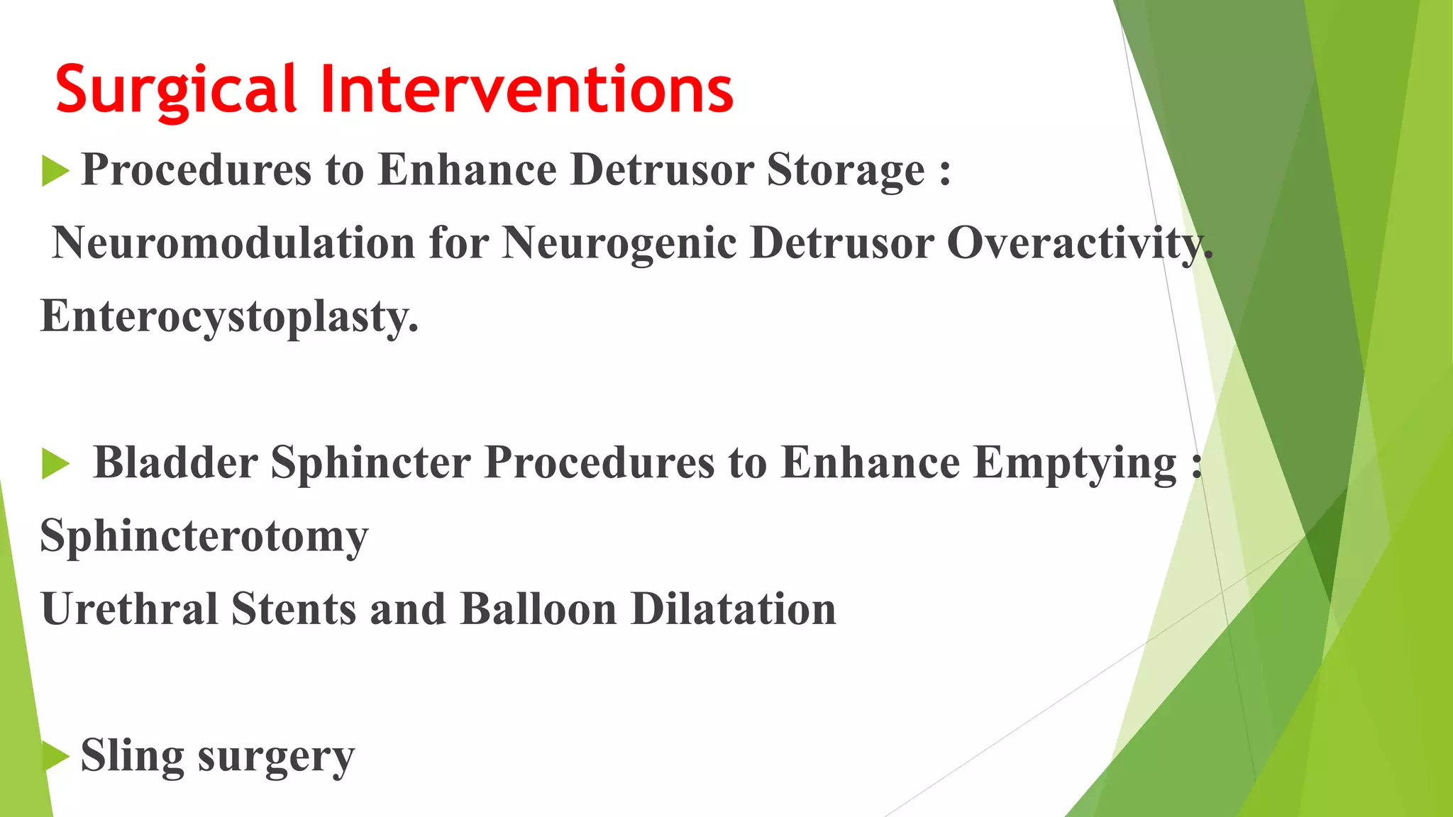 Surgical Interventions
 Procedures to Enhance Detrusor Storage :
Neuromodulation for Neurogenic Detrusor Overactivity.
Enterocystoplasty.
 Bladder Sphincter Procedures to Enhance Emptying :
Sphincterotomy
Urethral Stents and Balloon Dilatation
 Sling surgery
 