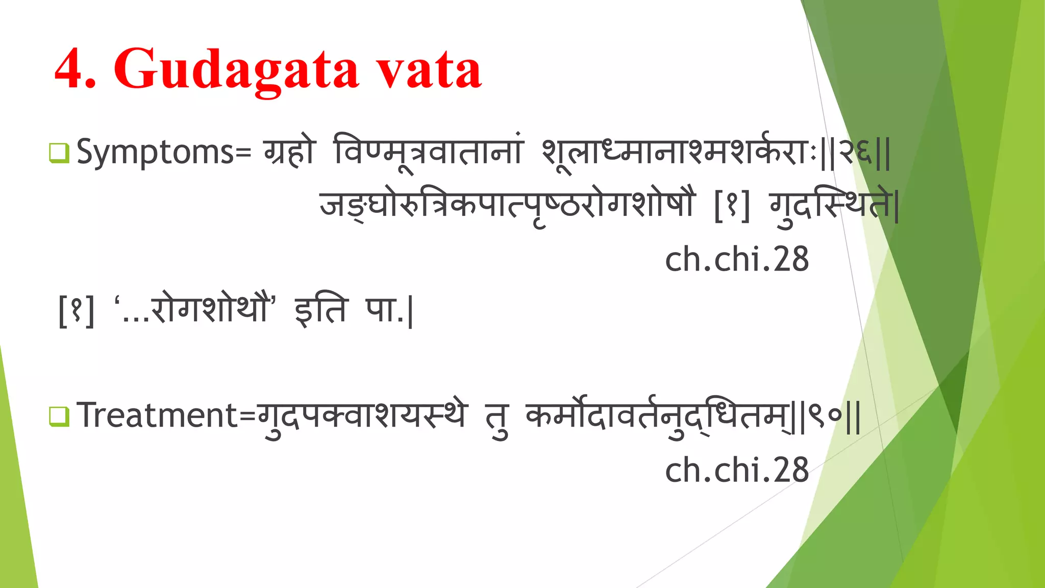 4. Gudagata vata
 Symptoms= ग्रह विण्मूत्रि ि न ं शूल ध्म न श्मशकि रो ोः||२६||
ाङ्क्घ ुजत्रत्रकप रपृष्ठरो गश षौ [१] गुदस्तथिे|
ch.chi.28
[१] ‘...रो गश थौ’ इनि प .|
 Treatment=गुदपक्ि शयतथे िु कमोद िििनुद्श्रधिम ्||९०||
ch.chi.28
 
