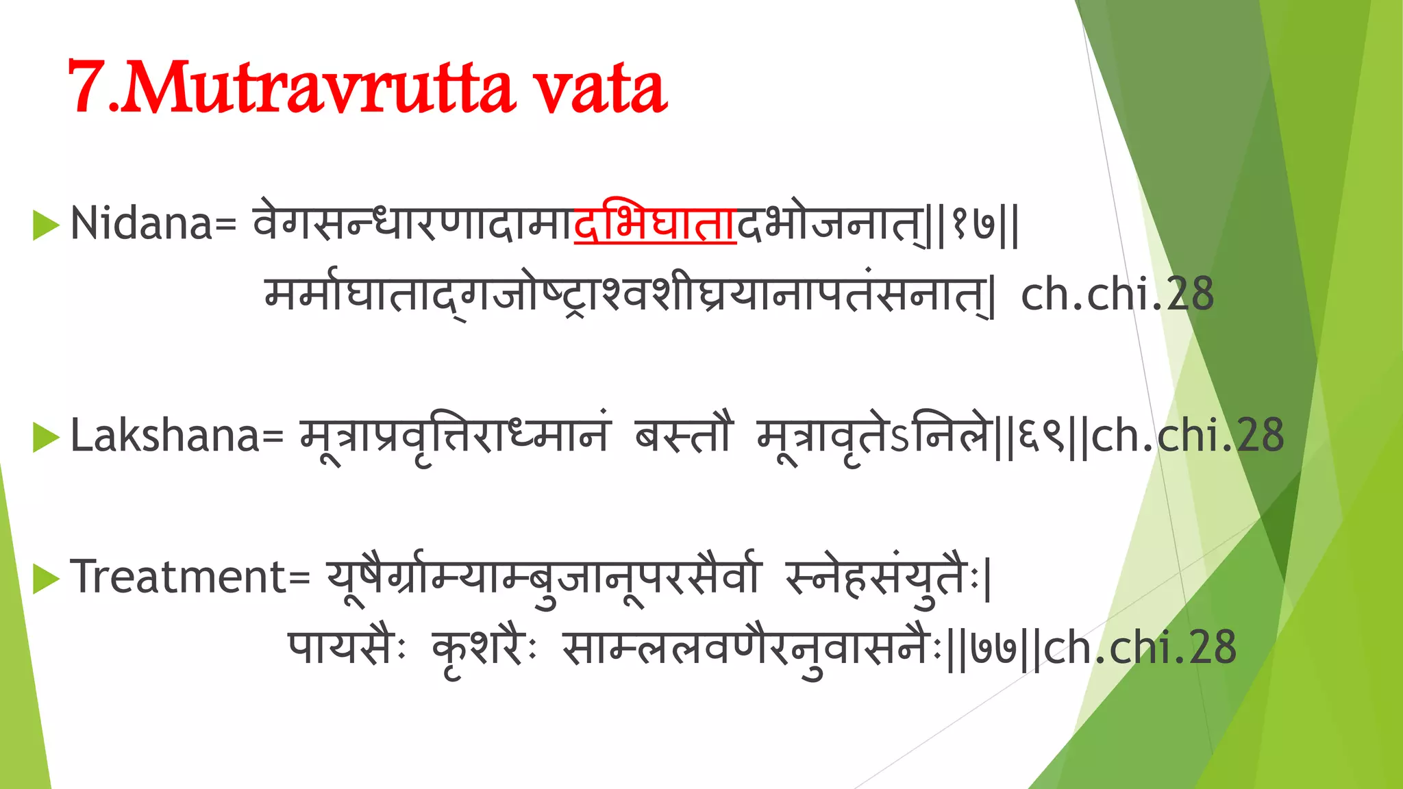 7.Mutravrutta vata
 Nidana= िेगसन्ध रोण द म दशर्घ ि दर् ान ि्||१७||
मम िघ ि द्गा ष्र श्िशीघ्रय न पिंसन ि्| ch.chi.28
 Lakshana= मूत्र प्रिृवत्तरो ध्म नं बतिौ मूत्र िृिेऽननले||६९||ch.chi.28
 Treatment= यूषैग्र िम्य म्बुा नूपरोसैि ि तनेहसंयुिैोः|
प यसैोः कृ शरोैोः स म्ललिणैरोनुि सनैोः||७७||ch.chi.28
 