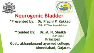 Neurogenic Bladder
*Presented by: Dr. Prachi P. Kakkad
P.G. 1ST Year Kayachikitsa
**Guided by: Dr. M. N. Shaikh
M.D.(Ayu.)
Principal
Govt. akhandanand ayurved college,
Ahmedabad, Gujarat.
 