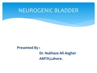 Presented By :
Dr. Nukhaze Ali Asgher
AMTH,Lahore.
NEUROGENIC BLADDER
 